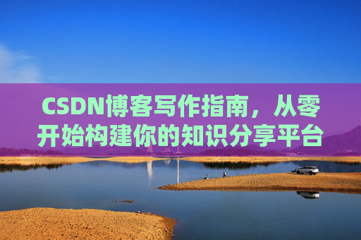 CSDN博客写作指南，从零开始构建你的知识分享平台